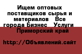 Ищем оптовых поставщиков сырья и материалов - Все города Бизнес » Услуги   . Приморский край